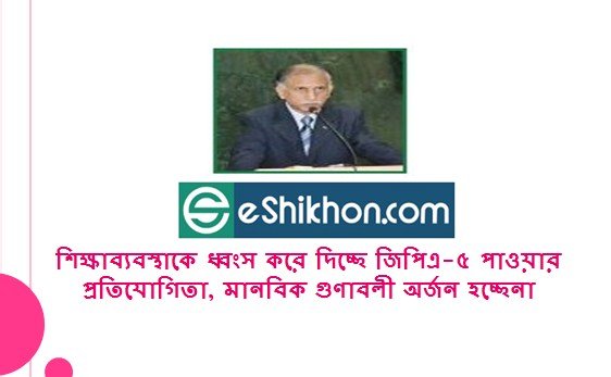 শিক্ষাব্যবস্থাকে ধ্বংস করে দিচ্ছে জিপিএ-৫ পাওয়ার প্রতিযোগিতা, মানবিক গুণাবলী অর্জন হচ্ছেনা