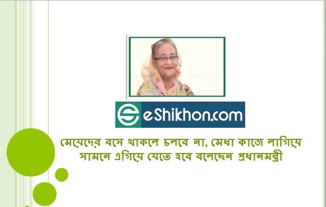 মেয়েদের বসে থাকলে চলবে না, মেধা কাজে লাগিয়ে সামনে এগিয়ে যেতে হবে বলেছেন প্রধানমন্ত্রী