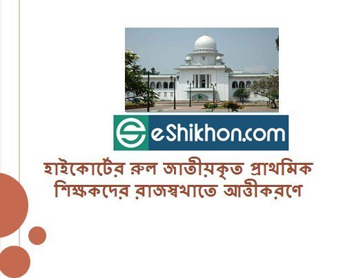হাইকোর্টের রুল জাতীয়কৃত প্রাথমিক শিক্ষকদের রাজস্বখাতে আত্তীকরণে